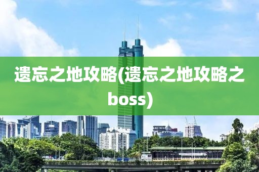 遗忘之地攻略(遗忘之地攻略之boss)