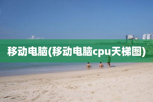 移动电脑(移动电脑cpu天梯图)