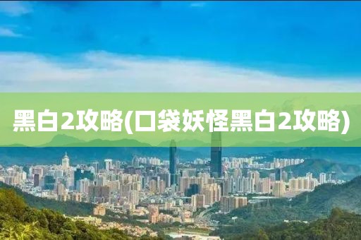 黑白2攻略(口袋妖怪黑白2攻略)