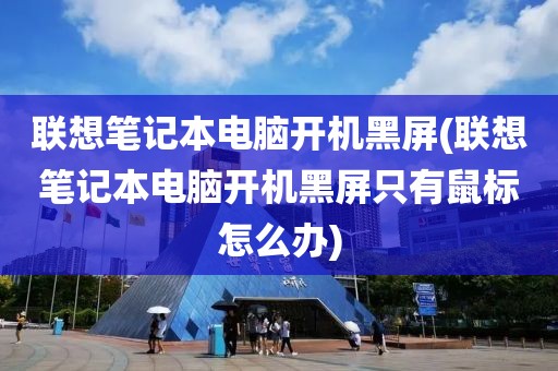 联想笔记本电脑开机黑屏(联想笔记本电脑开机黑屏只有鼠标怎么办)