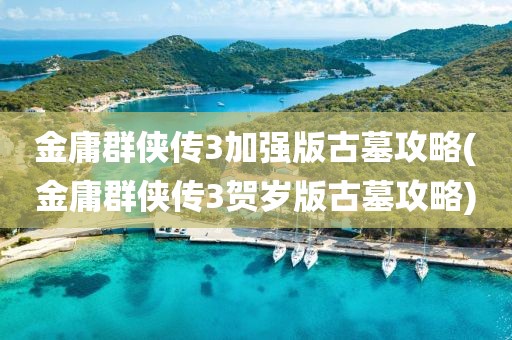 金庸群侠传3加强版古墓攻略(金庸群侠传3贺岁版古墓攻略)