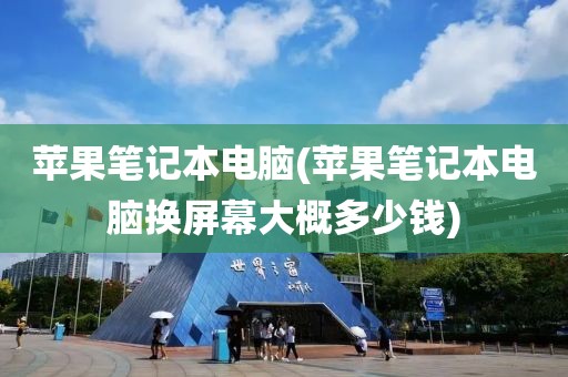 苹果笔记本电脑(苹果笔记本电脑换屏幕大概多少钱)