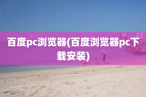 百度pc浏览器(百度浏览器pc下载安装)