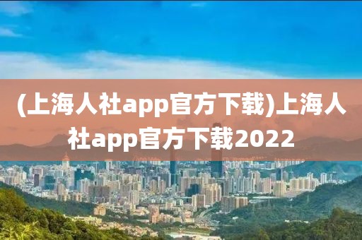 (上海人社app官方下载)上海人社app官方下载2022