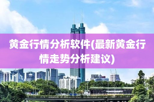 黄金行情分析软件(最新黄金行情走势分析建议)