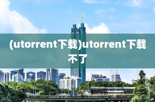 (utorrent下载)utorrent下载不了