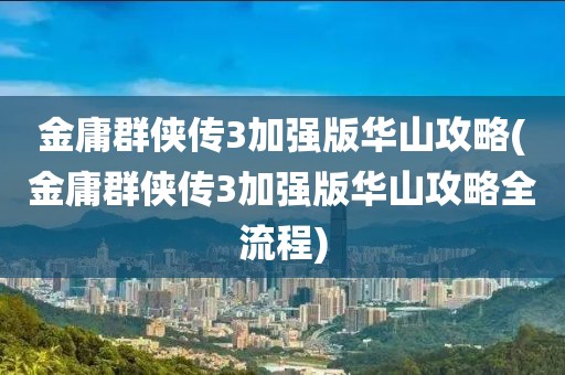 金庸群侠传3加强版华山攻略(金庸群侠传3加强版华山攻略全流程)