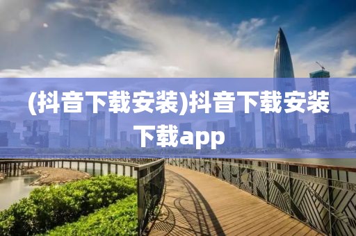 (抖音下载安装)抖音下载安装下载app