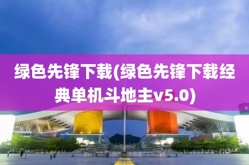 绿色先锋下载(绿色先锋下载经典单机斗地主v5.0)