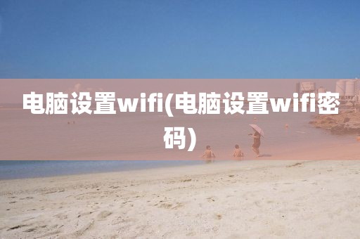 电脑设置wifi(电脑设置wifi密码)