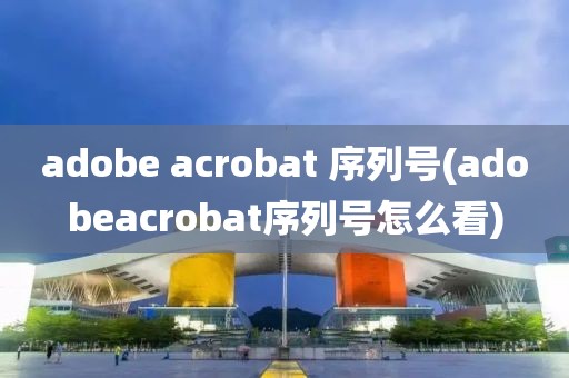 adobe acrobat 序列号(adobeacrobat序列号怎么看)