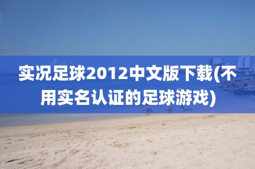 实况足球2012中文版下载(不用实名认证的足球游戏)