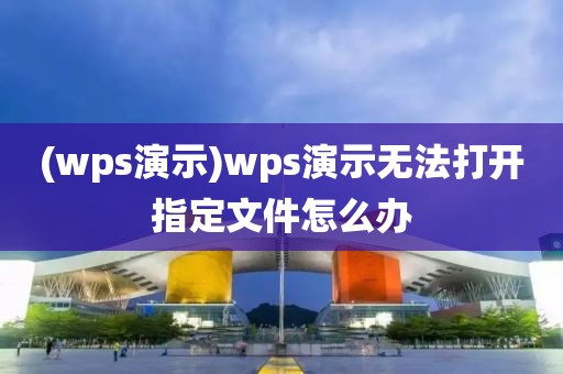 (wps演示)wps演示无法打开指定文件怎么办