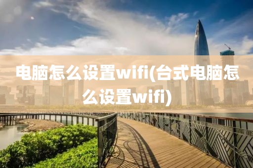 电脑怎么设置wifi(台式电脑怎么设置wifi)