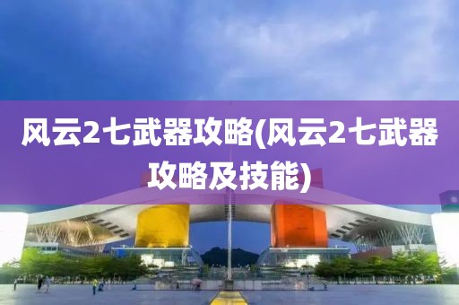 风云2七武器攻略(风云2七武器攻略及技能)