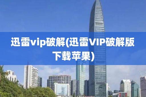 迅雷vip破解(迅雷VIP破解版下载苹果)