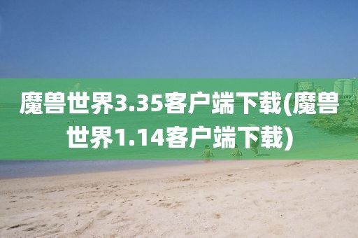 魔兽世界3.35客户端下载(魔兽世界1.14客户端下载)