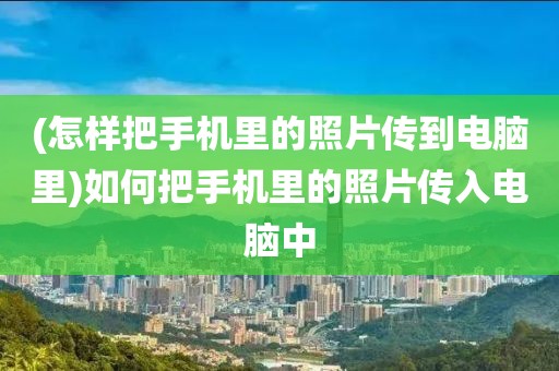 (怎样把手机里的照片传到电脑里)如何把手机里的照片传入电脑中