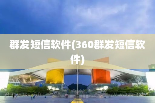 群发短信软件(360群发短信软件)