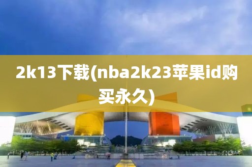 2k13下载(nba2k23苹果id购买永久)