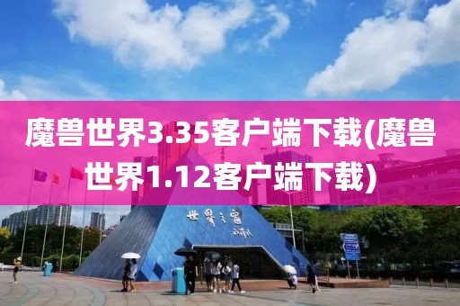 魔兽世界3.35客户端下载(魔兽世界1.12客户端下载)