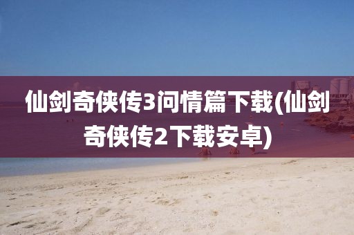 仙剑奇侠传3问情篇下载(仙剑奇侠传2下载安卓)