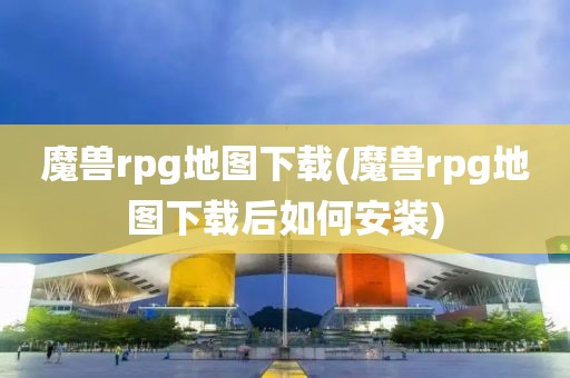 魔兽rpg地图下载(魔兽rpg地图下载后如何安装)