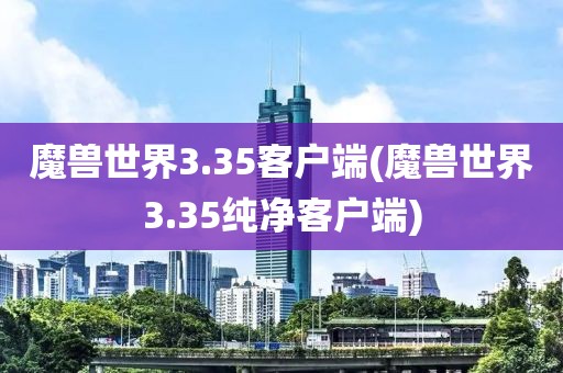 魔兽世界3.35客户端(魔兽世界3.35纯净客户端)