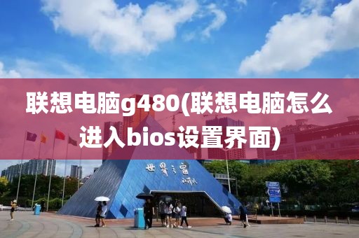 联想电脑g480(联想电脑怎么进入bios设置界面)