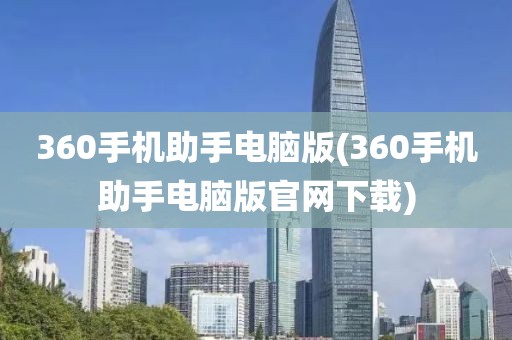 360手机助手电脑版(360手机助手电脑版官网下载)