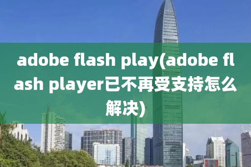 adobe flash play(adobe flash player已不再受支持怎么解决)