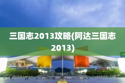 三国志2013攻略(阿达三国志2013)