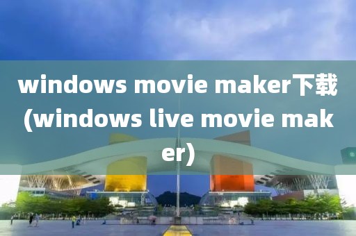 windows movie maker下载(windows live movie maker)