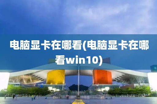 电脑显卡在哪看(电脑显卡在哪看win10)