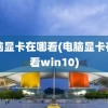 电脑显卡在哪看(电脑显卡在哪看win10)