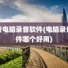 免费电脑录音软件(电脑录音软件哪个好用)