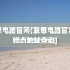 联想电脑官网(联想电脑官网维修点地址查询)