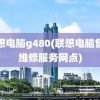 联想电脑g480(联想电脑售后维修服务网点)