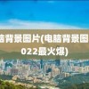 电脑背景图片(电脑背景图片2022最火爆)