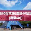 魔塔60层攻略(魔塔60层攻略(魔塔60))