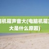 电脑机箱声音大(电脑机箱声音大是什么原因)