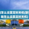 电脑怎么设置定时关机(联想电脑怎么设置定时关机)