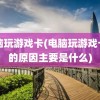 电脑玩游戏卡(电脑玩游戏卡顿的原因主要是什么)