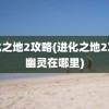 进化之地2攻略(进化之地2攻略幽灵在哪里)