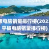 平板电脑销量排行榜(2022年平板电脑销量排行榜)