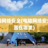 电脑网络安全(电脑网络安全设置在哪里)