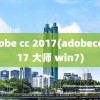 adobe cc 2017(adobecc2017 大师 win7)