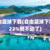 自由篮球下载(自由篮球下载到22%就不动了)