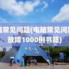 电脑常见问题(电脑常见问题与故障1000例书籍)