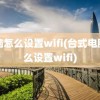 电脑怎么设置wifi(台式电脑怎么设置wifi)